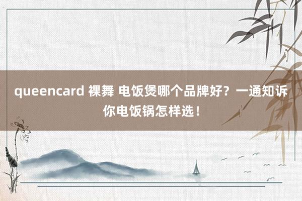 queencard 裸舞 电饭煲哪个品牌好？一通知诉你电饭锅怎样选！