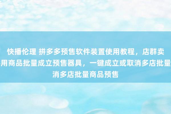 快播伦理 拼多多预售软件装置使用教程，店群卖家假期必用商品批量成立预售器具，一键成立或取消多店批量商品预售