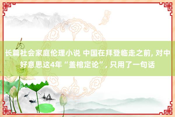 长篇社会家庭伦理小说 中国在拜登临走之前， 对中好意思这4年“盖棺定论”， 只用了一句话