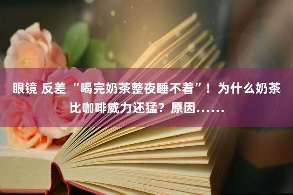 眼镜 反差 “喝完奶茶整夜睡不着”！为什么奶茶比咖啡威力还猛？原因……